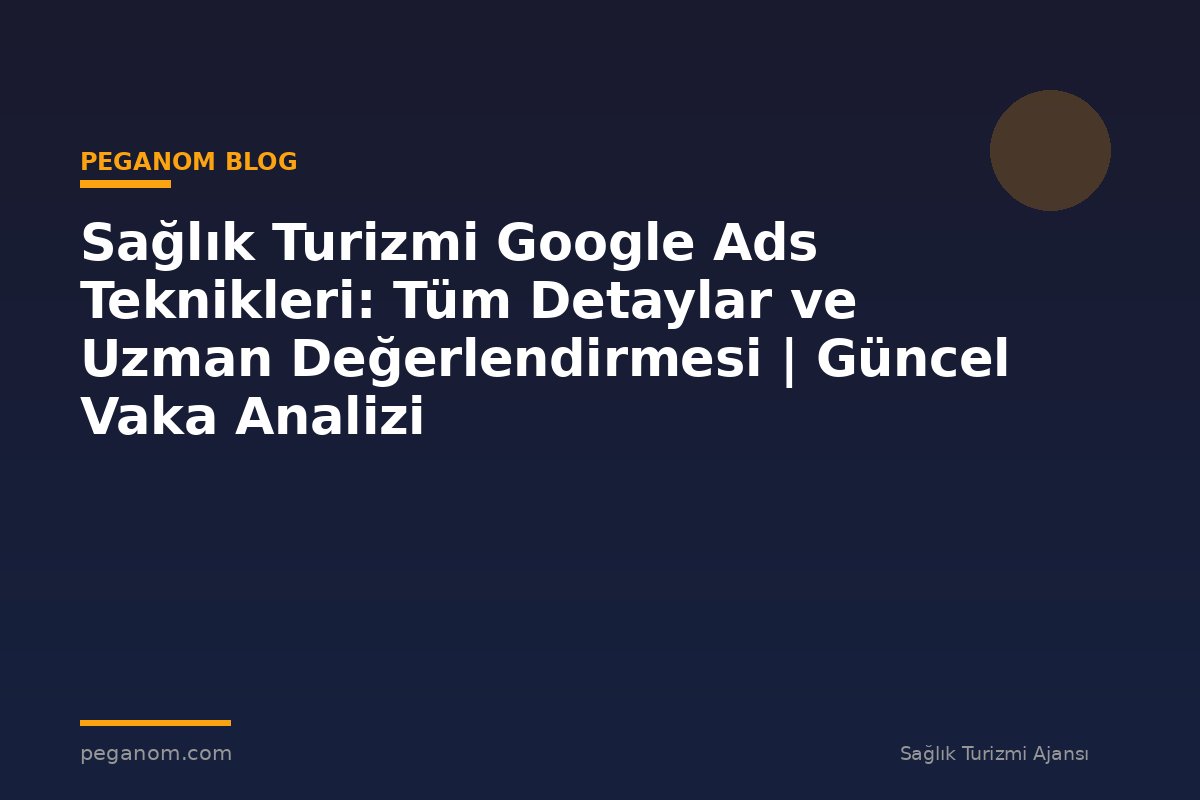 Sağlık Turizmi Google Ads Teknikleri: Tüm Detaylar ve Uzman Değerlendirmesi | Güncel Vaka Analizi