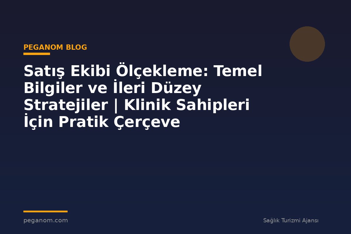 Satış Ekibi Ölçekleme: Temel Bilgiler ve İleri Düzey Stratejiler | Klinik Sahipleri İçin Pratik Çerçeve