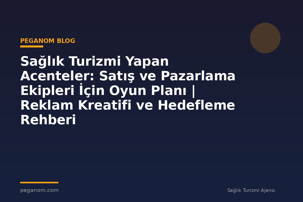Sağlık Turizmi Yapan Acenteler: Satış ve Pazarlama Ekipleri İçin Oyun Planı | Reklam Kreatifi ve Hedefleme Rehberi