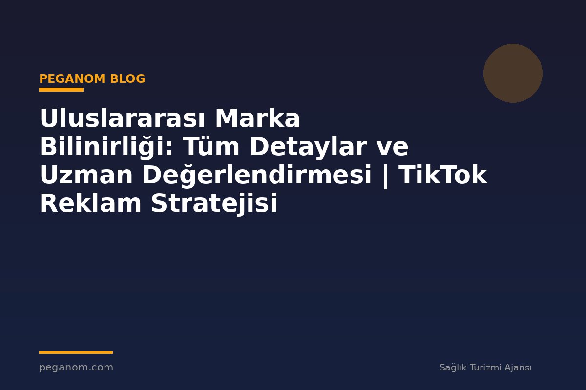 Uluslararası Marka Bilinirliği: Tüm Detaylar ve Uzman Değerlendirmesi | TikTok Reklam Stratejisi