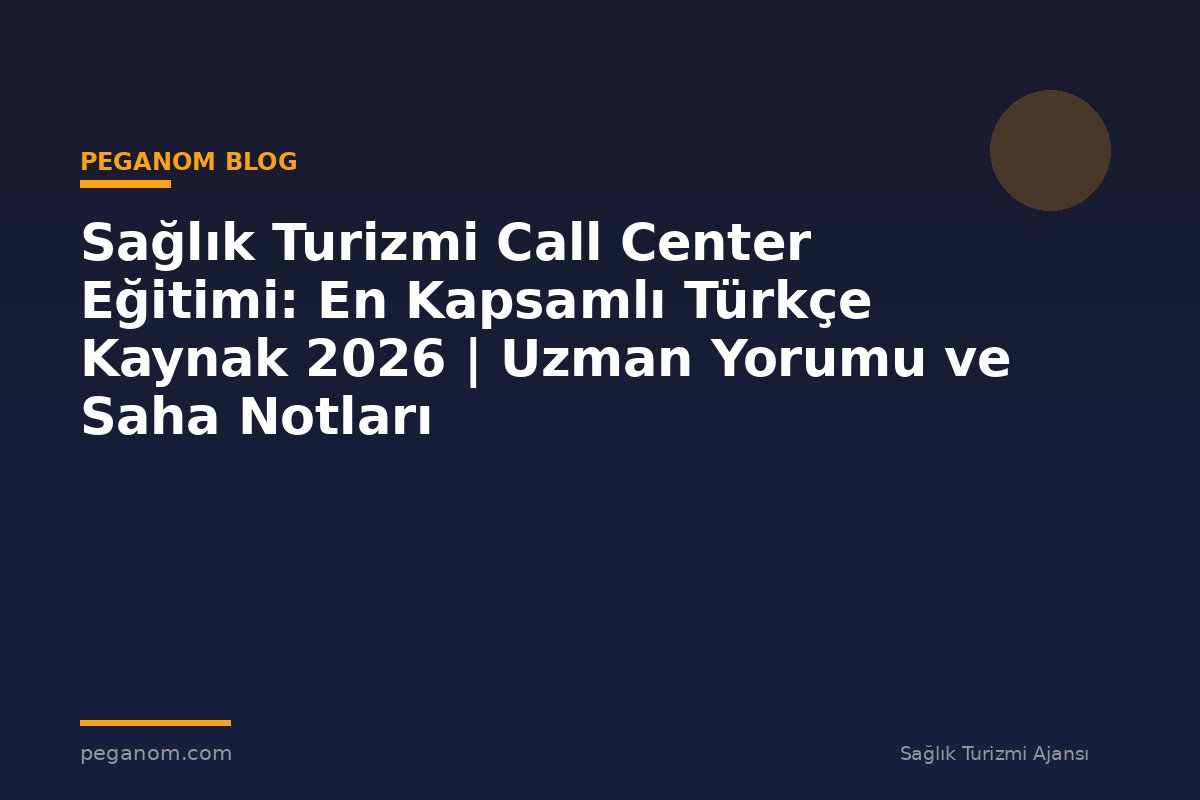 Sağlık Turizmi Call Center Eğitimi: En Kapsamlı Türkçe Kaynak 2026 | Uzman Yorumu ve Saha Notları