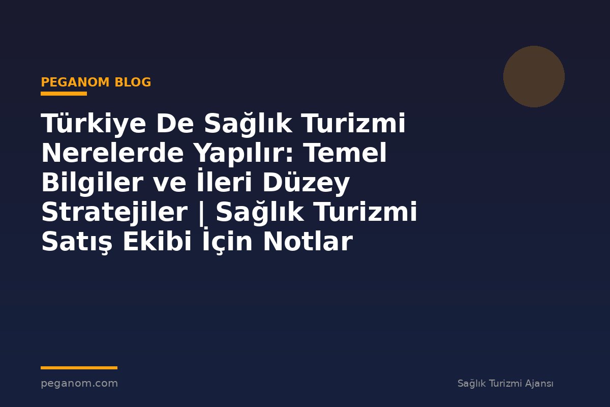 Türkiye De Sağlık Turizmi Nerelerde Yapılır: Temel Bilgiler ve İleri Düzey Stratejiler | Sağlık Turizmi Satış Ekibi İçin Notlar