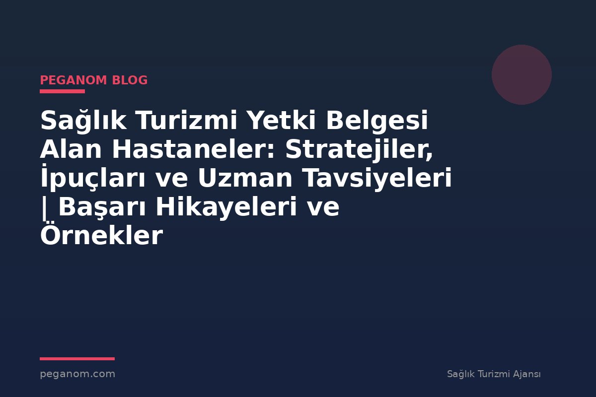 Sağlık Turizmi Yetki Belgesi Alan Hastaneler: Stratejiler, İpuçları ve Uzman Tavsiyeleri | Başarı Hikayeleri ve Örnekler
