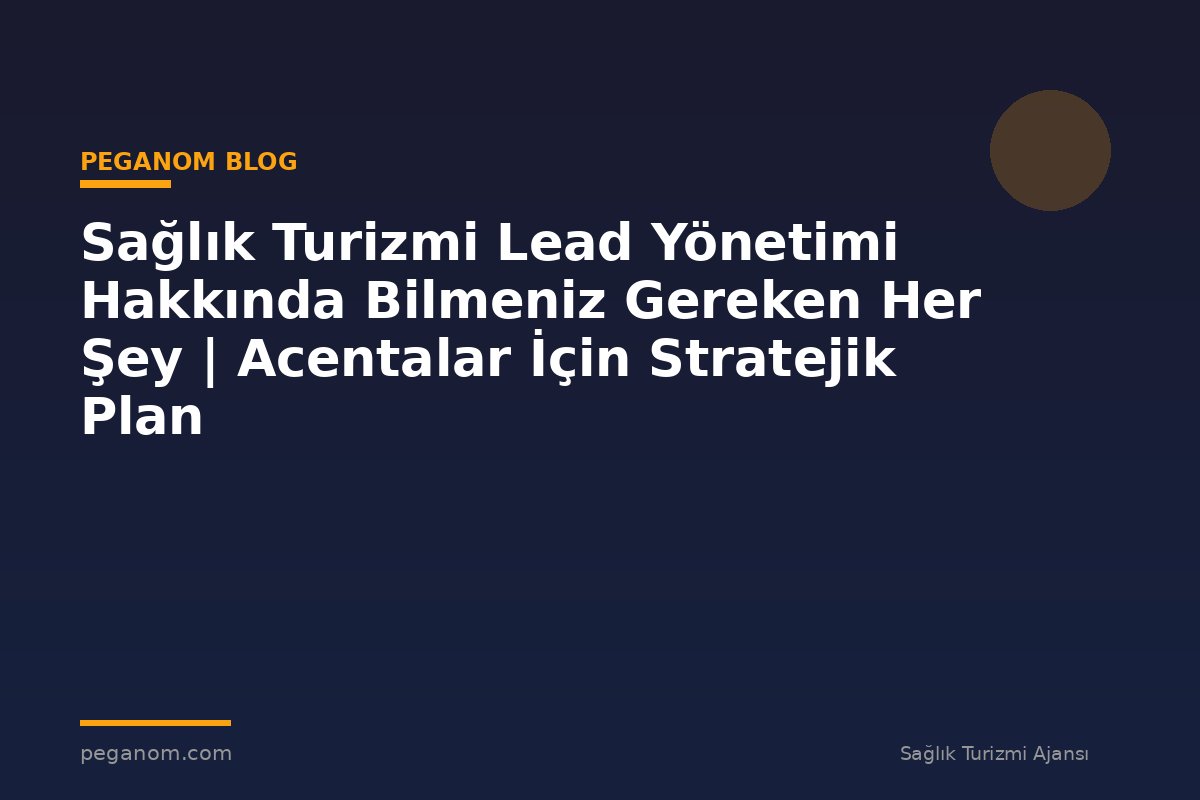 Sağlık Turizmi Lead Yönetimi Hakkında Bilmeniz Gereken Her Şey | Acentalar İçin Stratejik Plan
