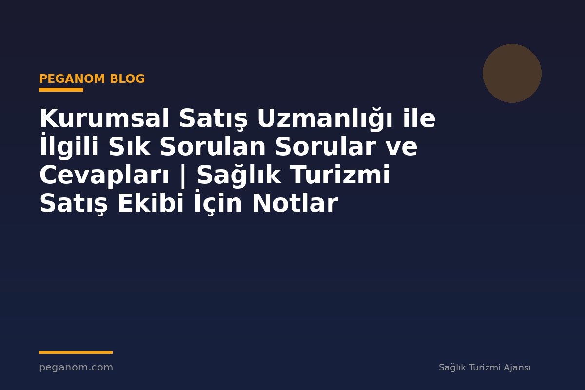 Kurumsal Satış Uzmanlığı ile İlgili Sık Sorulan Sorular ve Cevapları | Sağlık Turizmi Satış Ekibi İçin Notlar