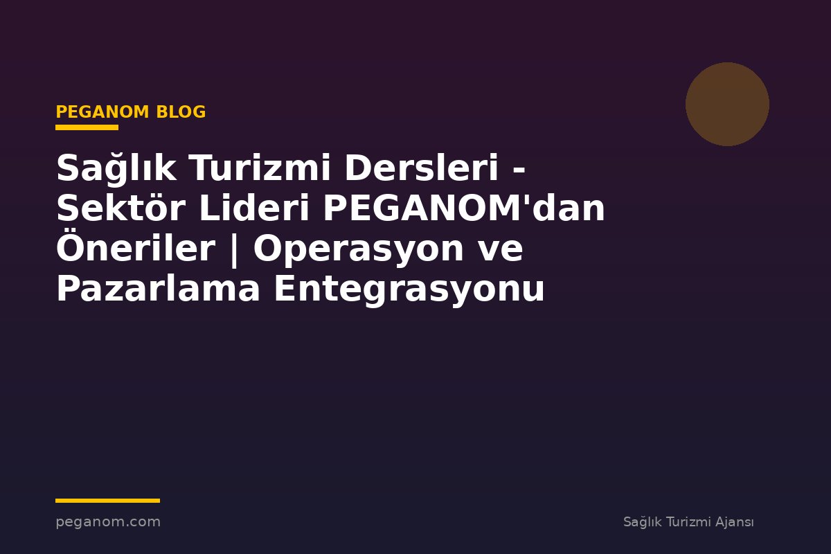 Sağlık Turizmi Dersleri - Sektör Lideri PEGANOM'dan Öneriler | Operasyon ve Pazarlama Entegrasyonu