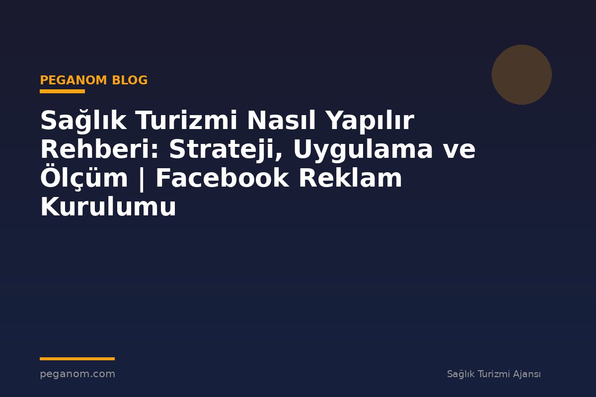 Sağlık Turizmi Nasıl Yapılır Rehberi: Strateji, Uygulama ve Ölçüm | Facebook Reklam Kurulumu