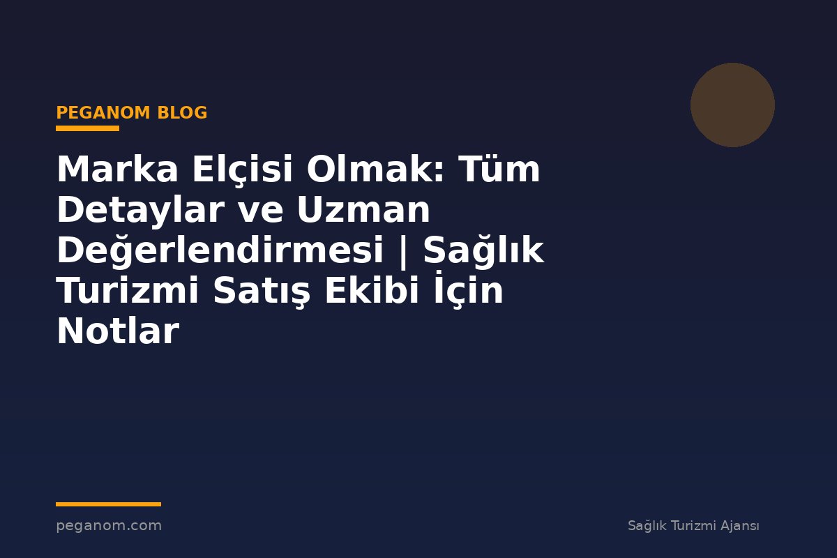 Marka Elçisi Olmak: Tüm Detaylar ve Uzman Değerlendirmesi | Sağlık Turizmi Satış Ekibi İçin Notlar