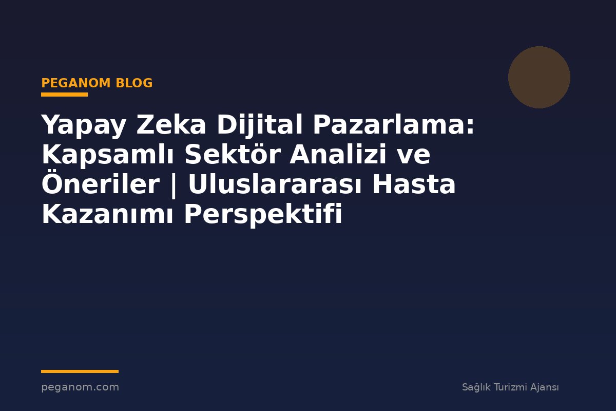 Yapay Zeka Dijital Pazarlama: Kapsamlı Sektör Analizi ve Öneriler | Uluslararası Hasta Kazanımı Perspektifi