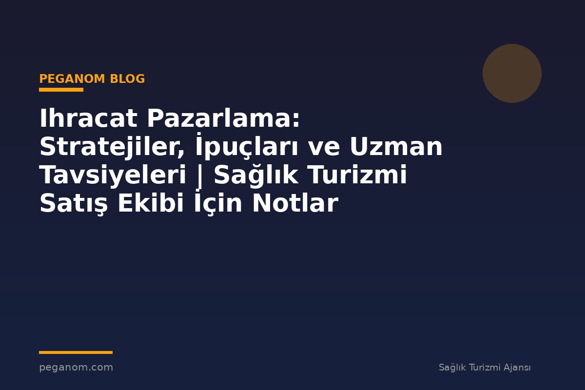 Ihracat Pazarlama: Stratejiler, İpuçları ve Uzman Tavsiyeleri | Sağlık Turizmi Satış Ekibi İçin Notlar