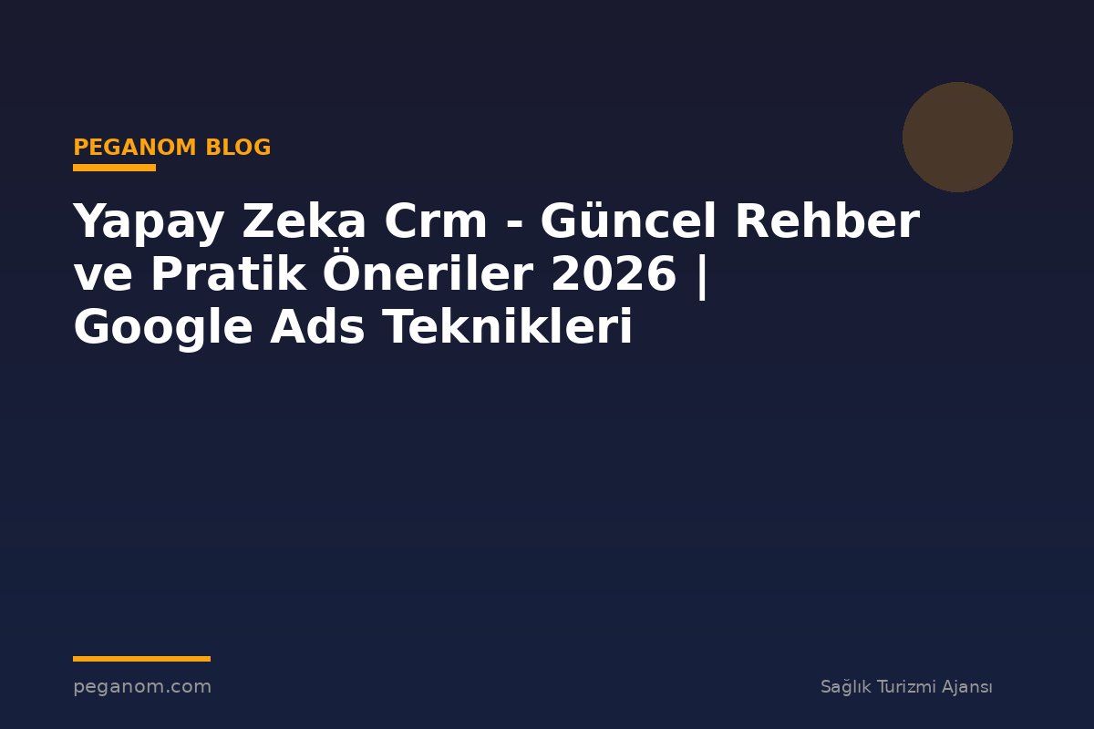 Yapay Zeka Crm - Güncel Rehber ve Pratik Öneriler 2026 | Google Ads Teknikleri