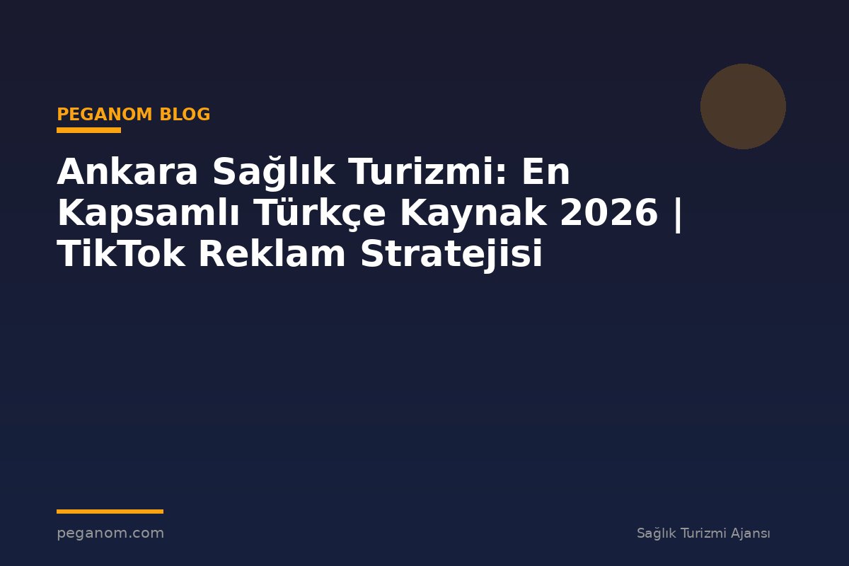 Ankara Sağlık Turizmi: En Kapsamlı Türkçe Kaynak 2026 | TikTok Reklam Stratejisi