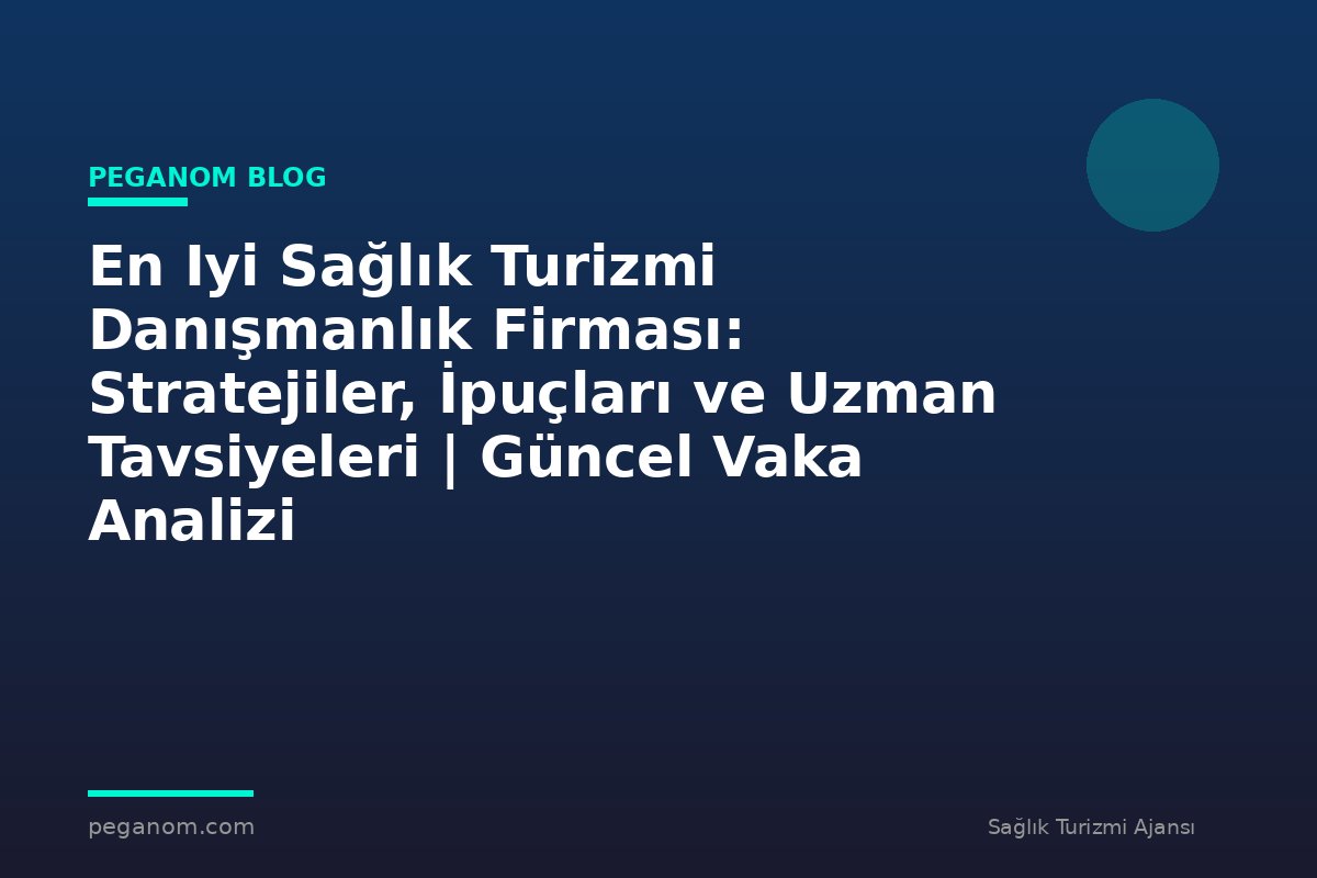 En Iyi Sağlık Turizmi Danışmanlık Firması: Stratejiler, İpuçları ve Uzman Tavsiyeleri | Güncel Vaka Analizi