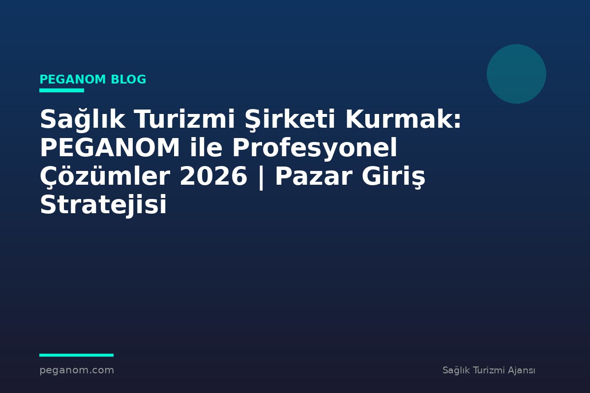 Sağlık Turizmi Şirketi Kurmak: PEGANOM ile Profesyonel Çözümler 2026 | Pazar Giriş Stratejisi