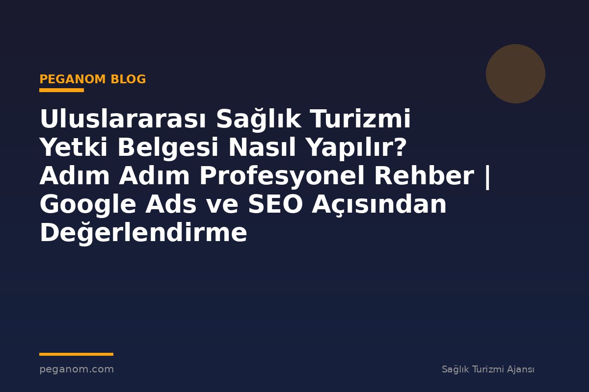 Uluslararası Sağlık Turizmi Yetki Belgesi Nasıl Yapılır? Adım Adım Profesyonel Rehber | Google Ads ve SEO Açısından Değerlendirme