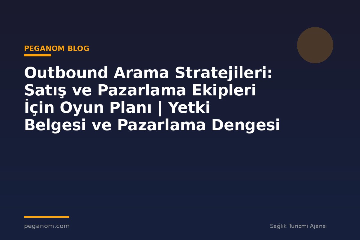 Outbound Arama Stratejileri: Satış ve Pazarlama Ekipleri İçin Oyun Planı | Yetki Belgesi ve Pazarlama Dengesi