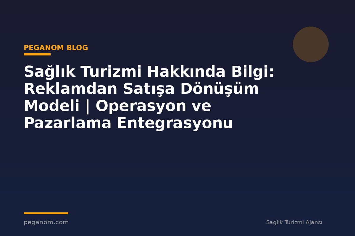 Sağlık Turizmi Hakkında Bilgi: Reklamdan Satışa Dönüşüm Modeli | Operasyon ve Pazarlama Entegrasyonu