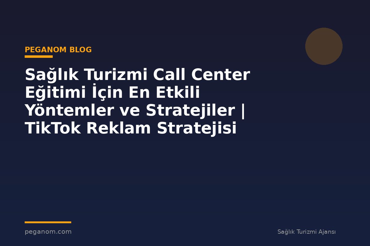 Sağlık Turizmi Call Center Eğitimi İçin En Etkili Yöntemler ve Stratejiler | TikTok Reklam Stratejisi