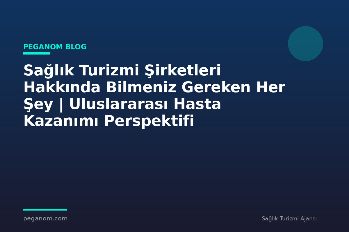Sağlık Turizmi Şirketleri Hakkında Bilmeniz Gereken Her Şey | Uluslararası Hasta Kazanımı Perspektifi
