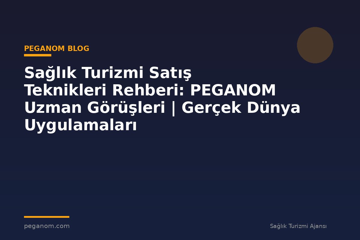 Sağlık Turizmi Satış Teknikleri Rehberi: PEGANOM Uzman Görüşleri | Gerçek Dünya Uygulamaları