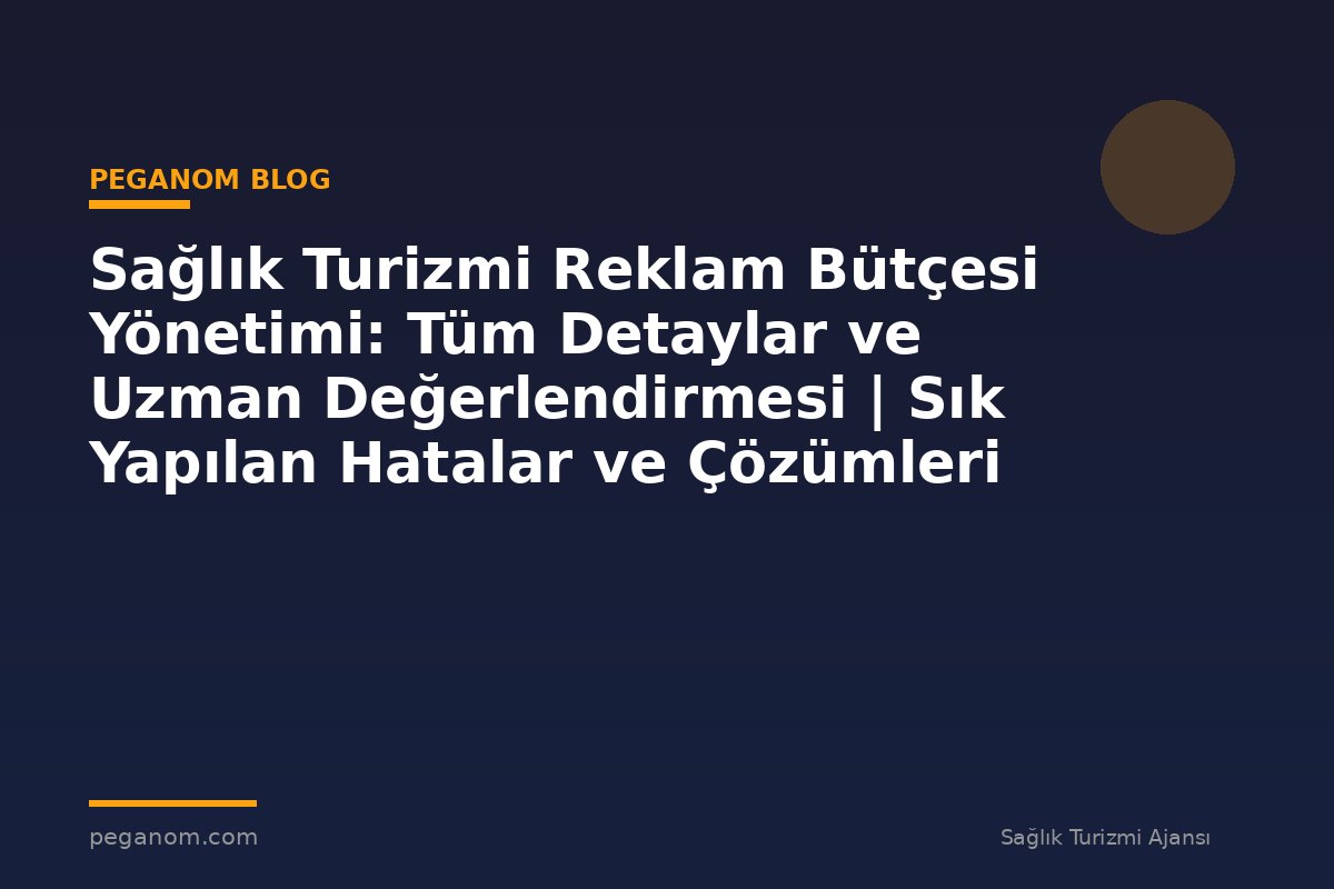 Sağlık Turizmi Reklam Bütçesi Yönetimi: Tüm Detaylar ve Uzman Değerlendirmesi | Sık Yapılan Hatalar ve Çözümleri