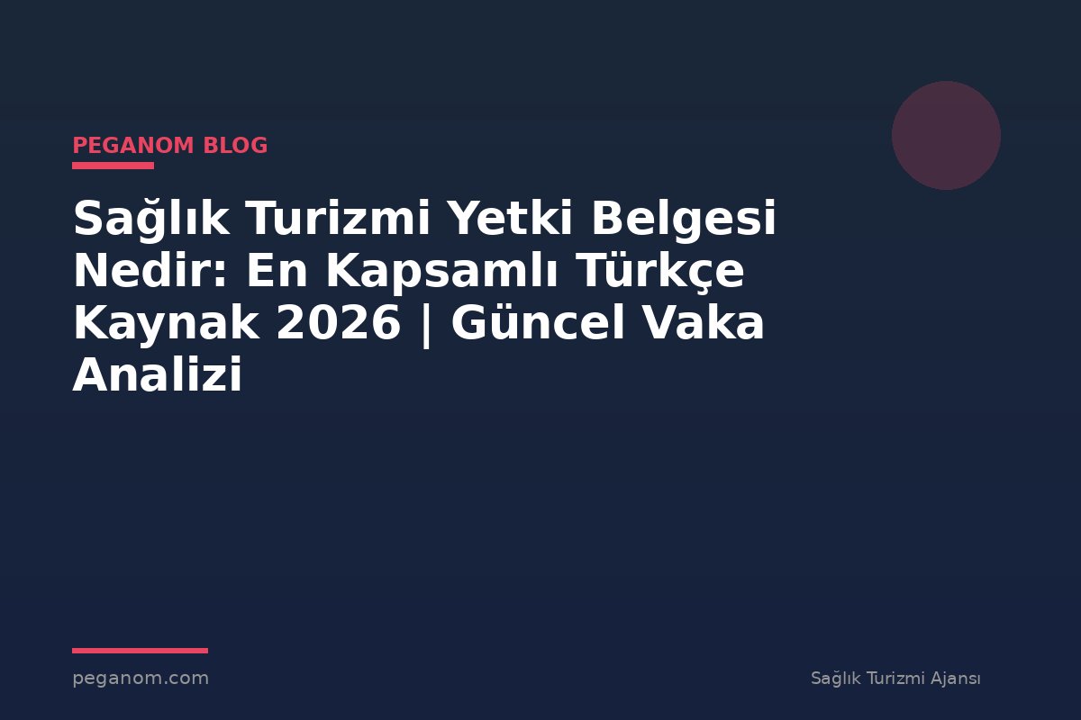 Sağlık Turizmi Yetki Belgesi Nedir: En Kapsamlı Türkçe Kaynak 2026 | Güncel Vaka Analizi