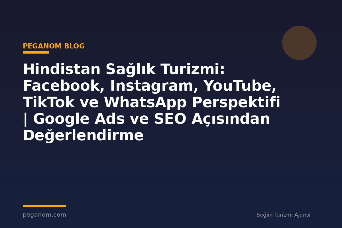 Hindistan Sağlık Turizmi: Facebook, Instagram, YouTube, TikTok ve WhatsApp Perspektifi | Google Ads ve SEO Açısından Değerlendirme