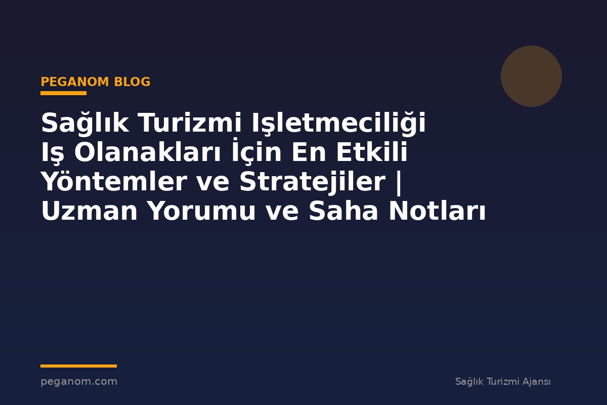 Sağlık Turizmi Işletmeciliği Iş Olanakları İçin En Etkili Yöntemler ve Stratejiler | Uzman Yorumu ve Saha Notları