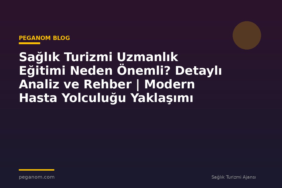 Sağlık Turizmi Uzmanlık Eğitimi Neden Önemli? Detaylı Analiz ve Rehber | Modern Hasta Yolculuğu Yaklaşımı