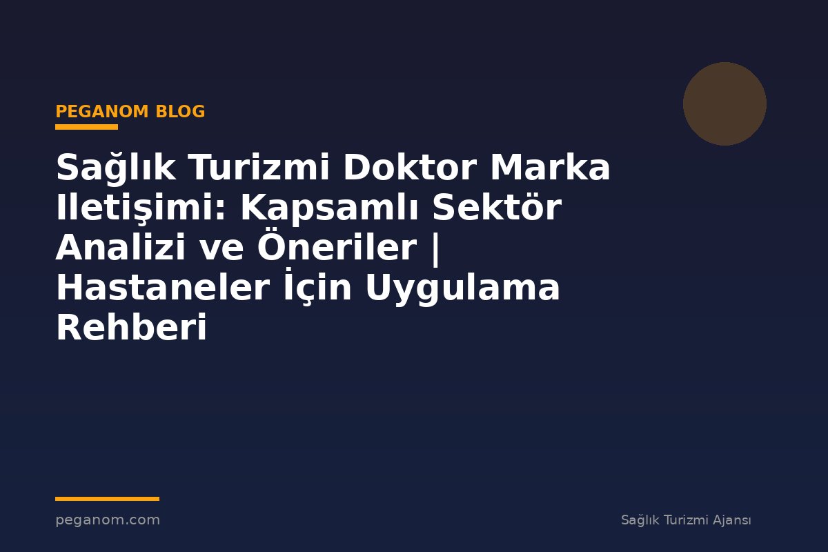 Sağlık Turizmi Doktor Marka Iletişimi: Kapsamlı Sektör Analizi ve Öneriler | Hastaneler İçin Uygulama Rehberi