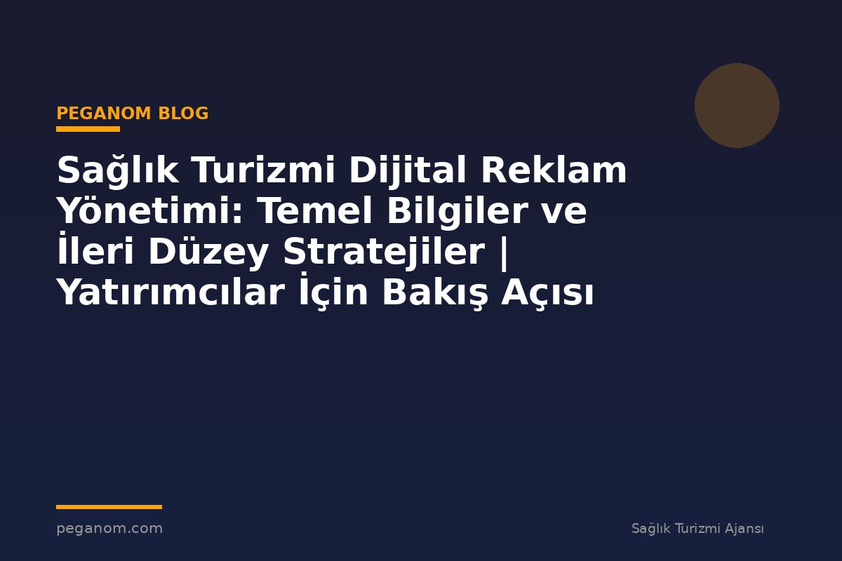 Sağlık Turizmi Dijital Reklam Yönetimi: Temel Bilgiler ve İleri Düzey Stratejiler | Yatırımcılar İçin Bakış Açısı