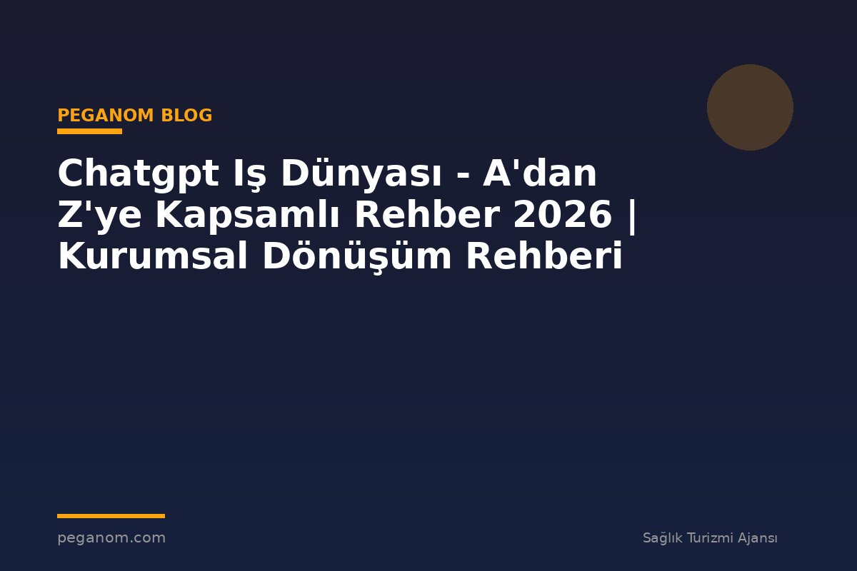 Chatgpt Iş Dünyası - A'dan Z'ye Kapsamlı Rehber 2026 | Kurumsal Dönüşüm Rehberi