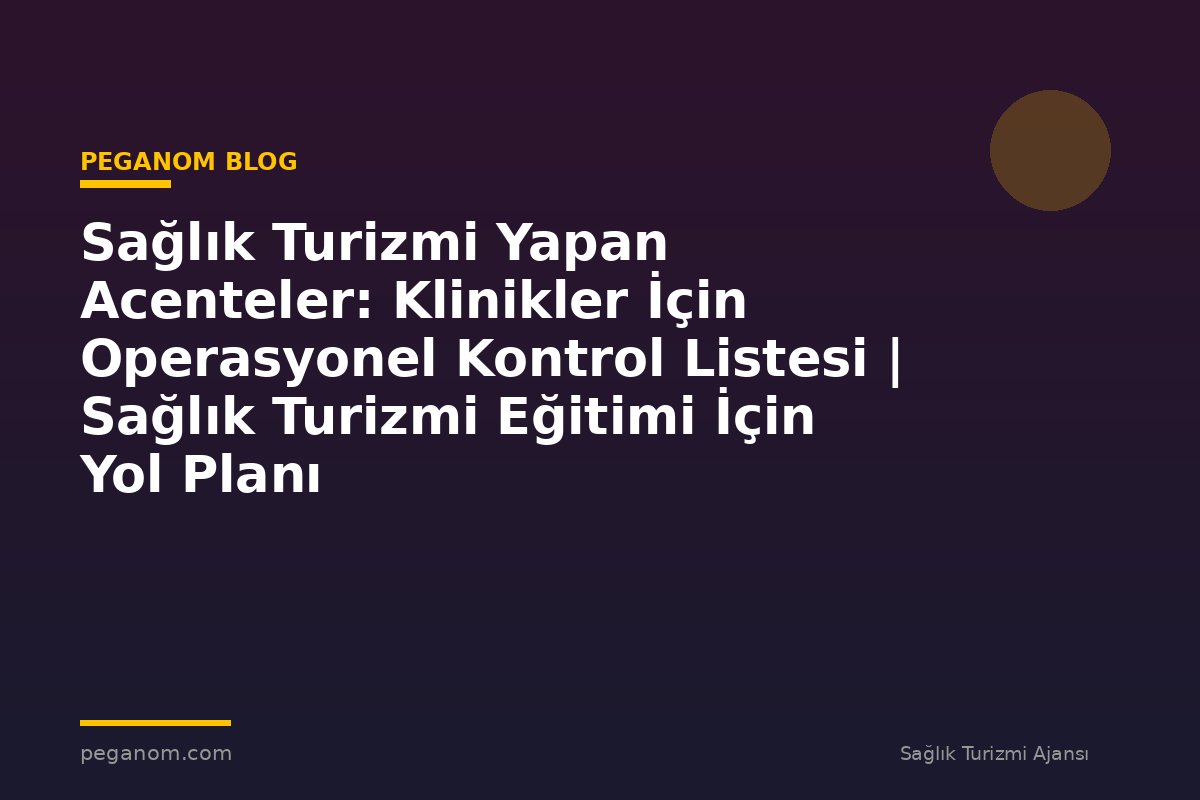 Sağlık Turizmi Yapan Acenteler: Klinikler İçin Operasyonel Kontrol Listesi | Sağlık Turizmi Eğitimi İçin Yol Planı