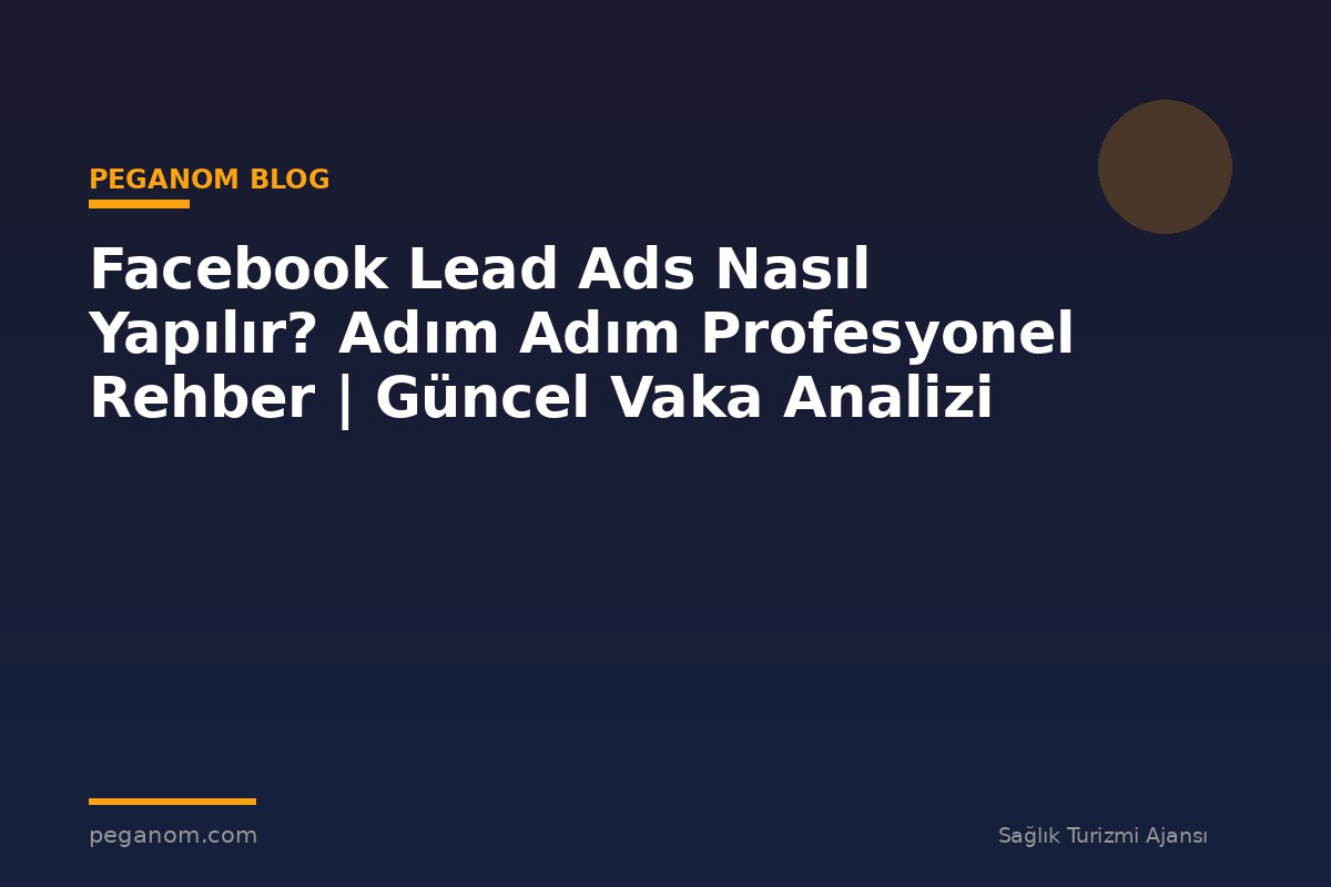 Facebook Lead Ads Nasıl Yapılır? Adım Adım Profesyonel Rehber | Güncel Vaka Analizi