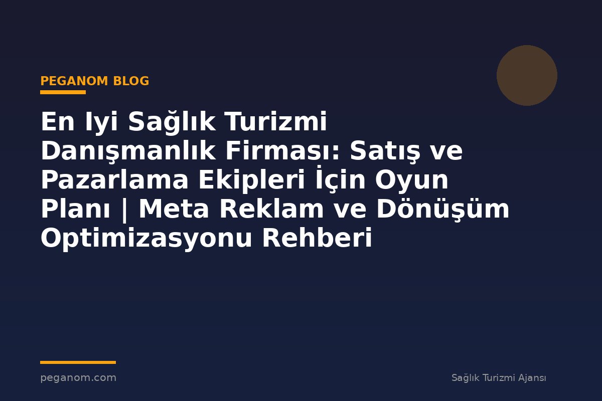En Iyi Sağlık Turizmi Danışmanlık Firması: Satış ve Pazarlama Ekipleri İçin Oyun Planı | Meta Reklam ve Dönüşüm Optimizasyonu Rehberi