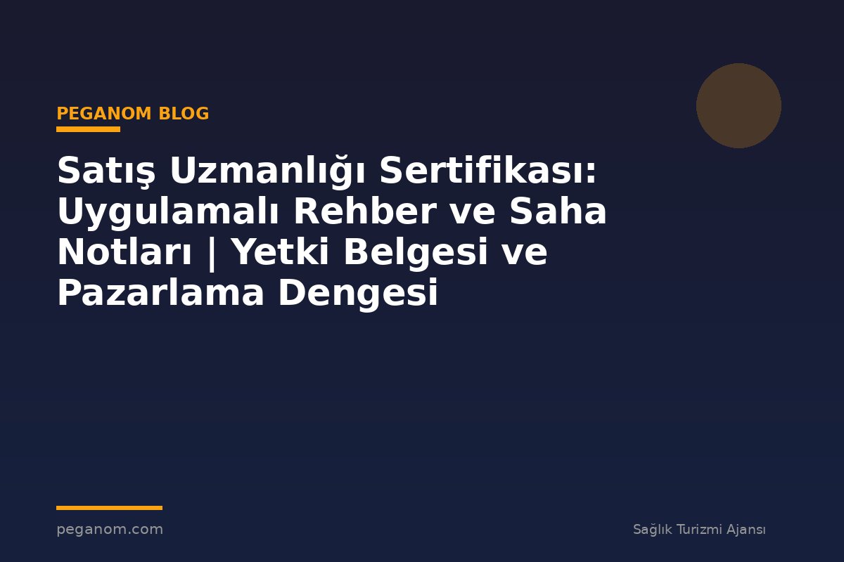 Satış Uzmanlığı Sertifikası: Uygulamalı Rehber ve Saha Notları | Yetki Belgesi ve Pazarlama Dengesi