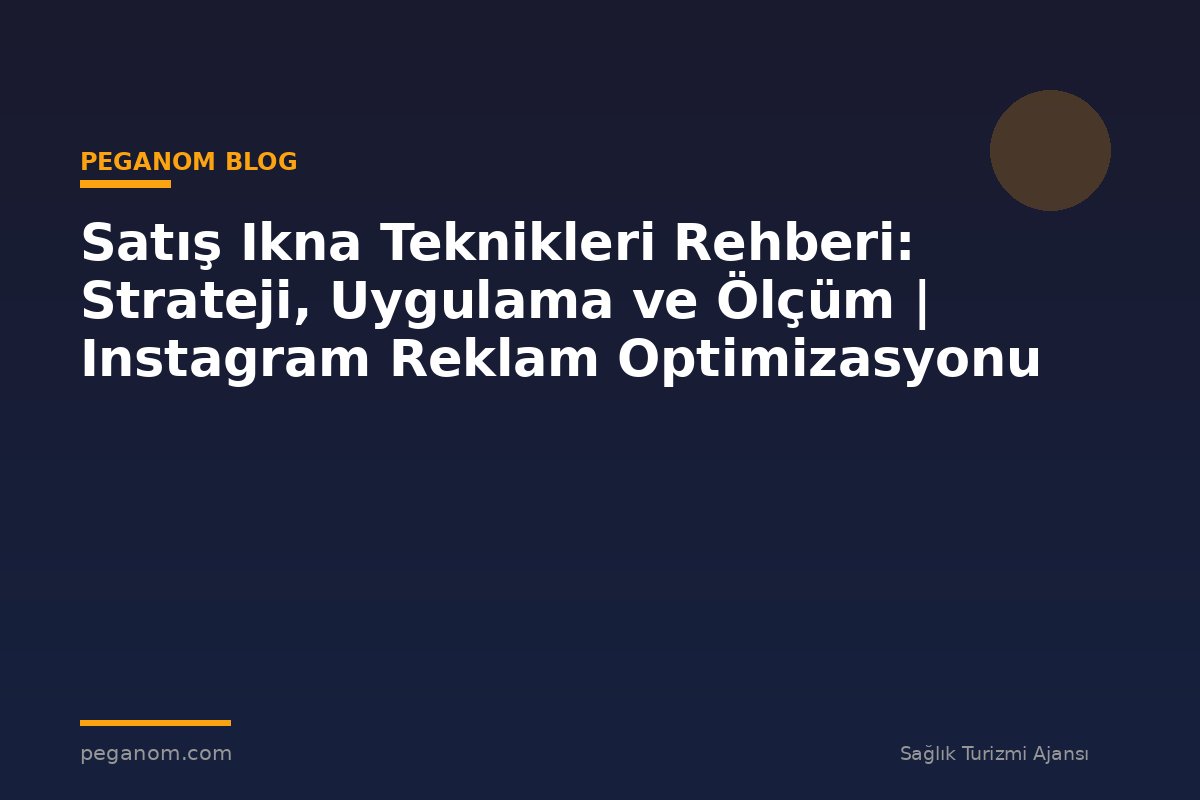 Satış Ikna Teknikleri Rehberi: Strateji, Uygulama ve Ölçüm | Instagram Reklam Optimizasyonu