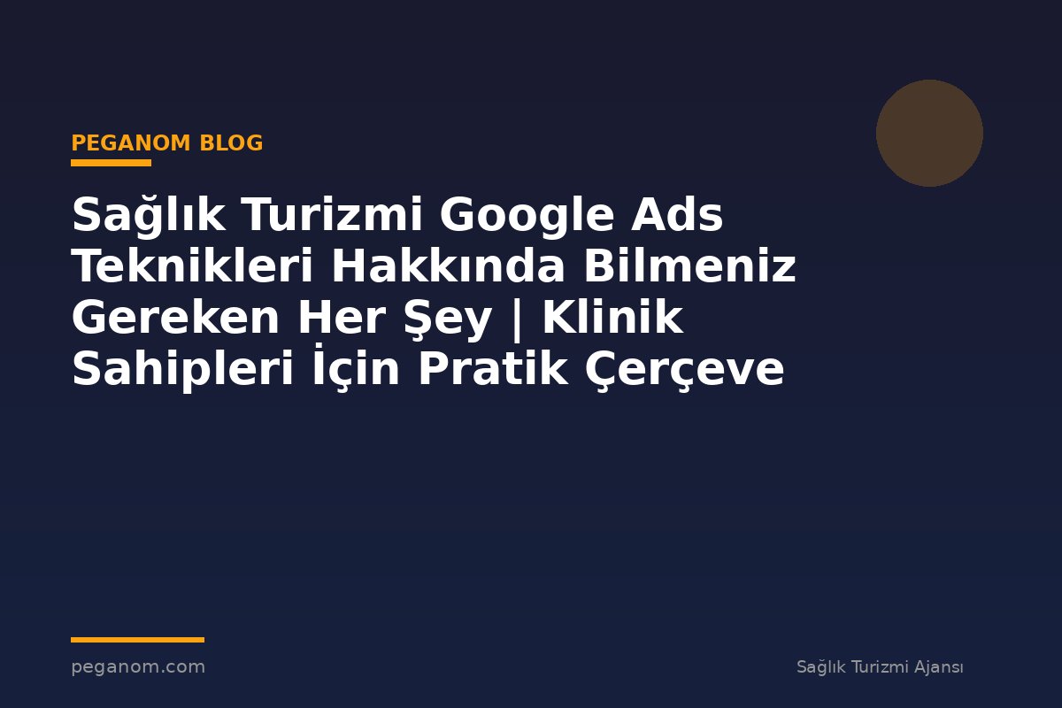 Sağlık Turizmi Google Ads Teknikleri Hakkında Bilmeniz Gereken Her Şey | Klinik Sahipleri İçin Pratik Çerçeve