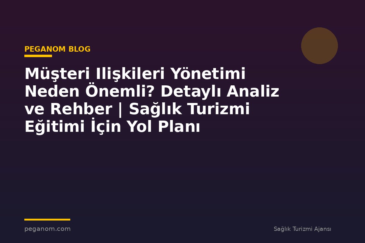 Müşteri Ilişkileri Yönetimi Neden Önemli? Detaylı Analiz ve Rehber | Sağlık Turizmi Eğitimi İçin Yol Planı