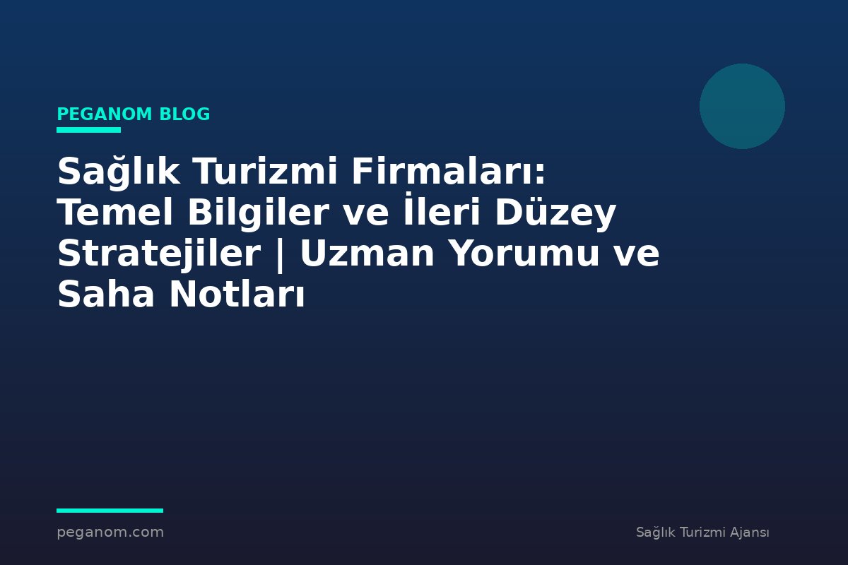 Sağlık Turizmi Firmaları: Temel Bilgiler ve İleri Düzey Stratejiler | Uzman Yorumu ve Saha Notları