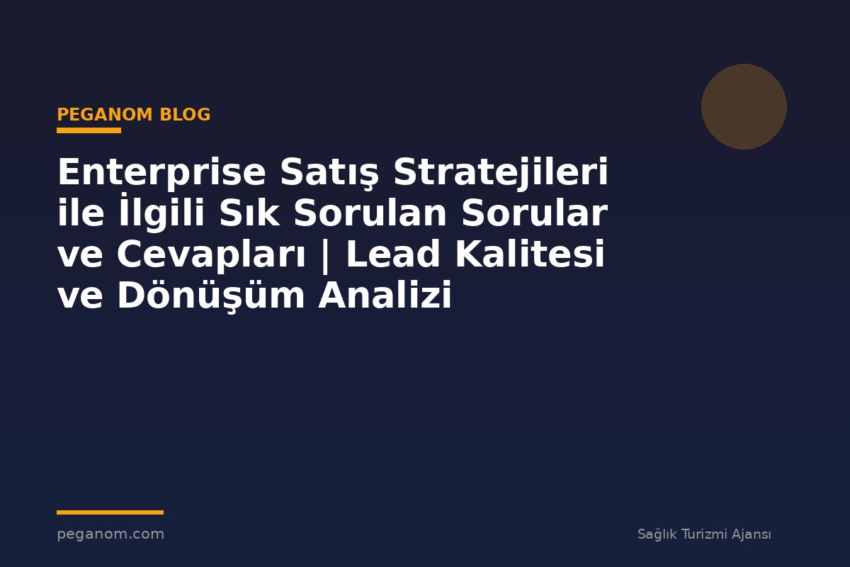 Enterprise Satış Stratejileri ile İlgili Sık Sorulan Sorular ve Cevapları | Lead Kalitesi ve Dönüşüm Analizi