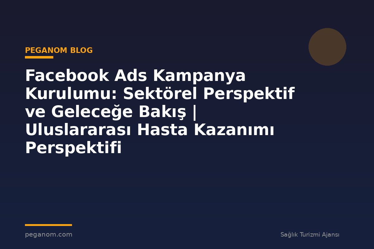 Facebook Ads Kampanya Kurulumu: Sektörel Perspektif ve Geleceğe Bakış | Uluslararası Hasta Kazanımı Perspektifi