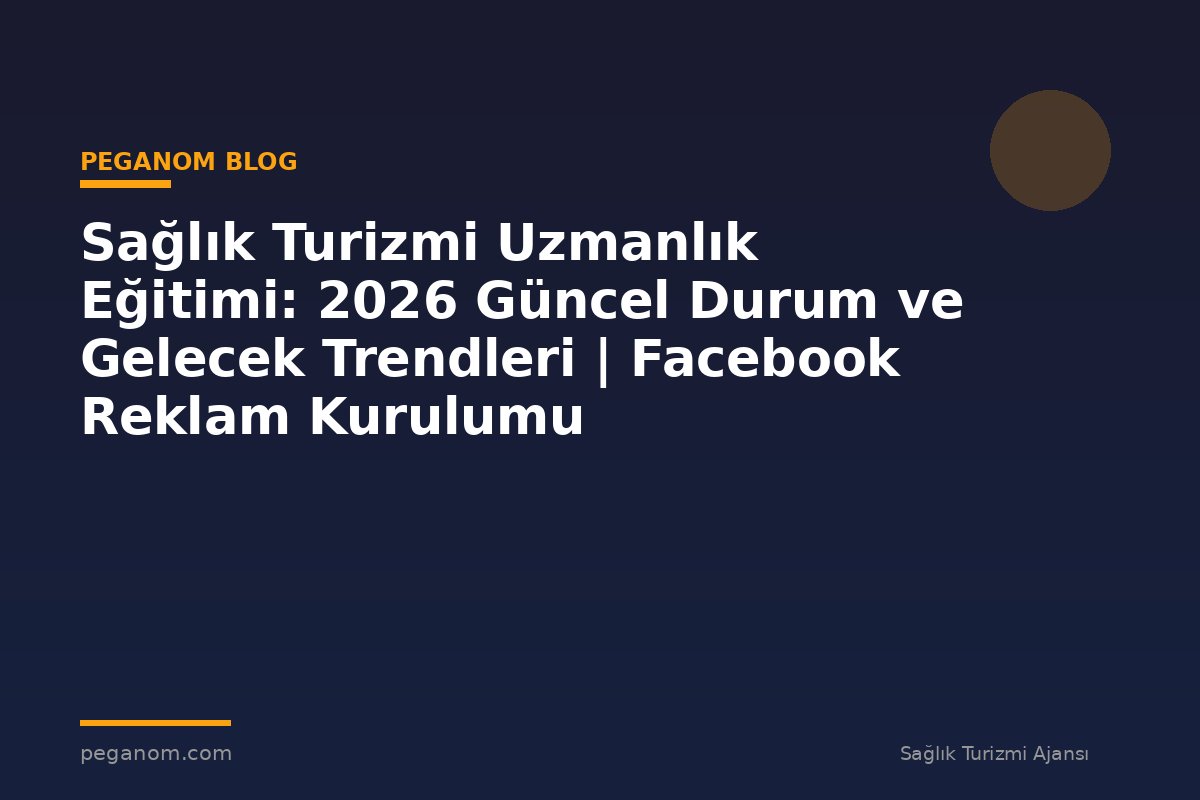 Sağlık Turizmi Uzmanlık Eğitimi: 2026 Güncel Durum ve Gelecek Trendleri | Facebook Reklam Kurulumu
