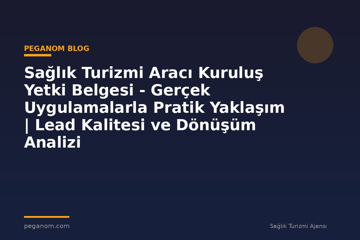 Sağlık Turizmi Aracı Kuruluş Yetki Belgesi - Gerçek Uygulamalarla Pratik Yaklaşım | Lead Kalitesi ve Dönüşüm Analizi
