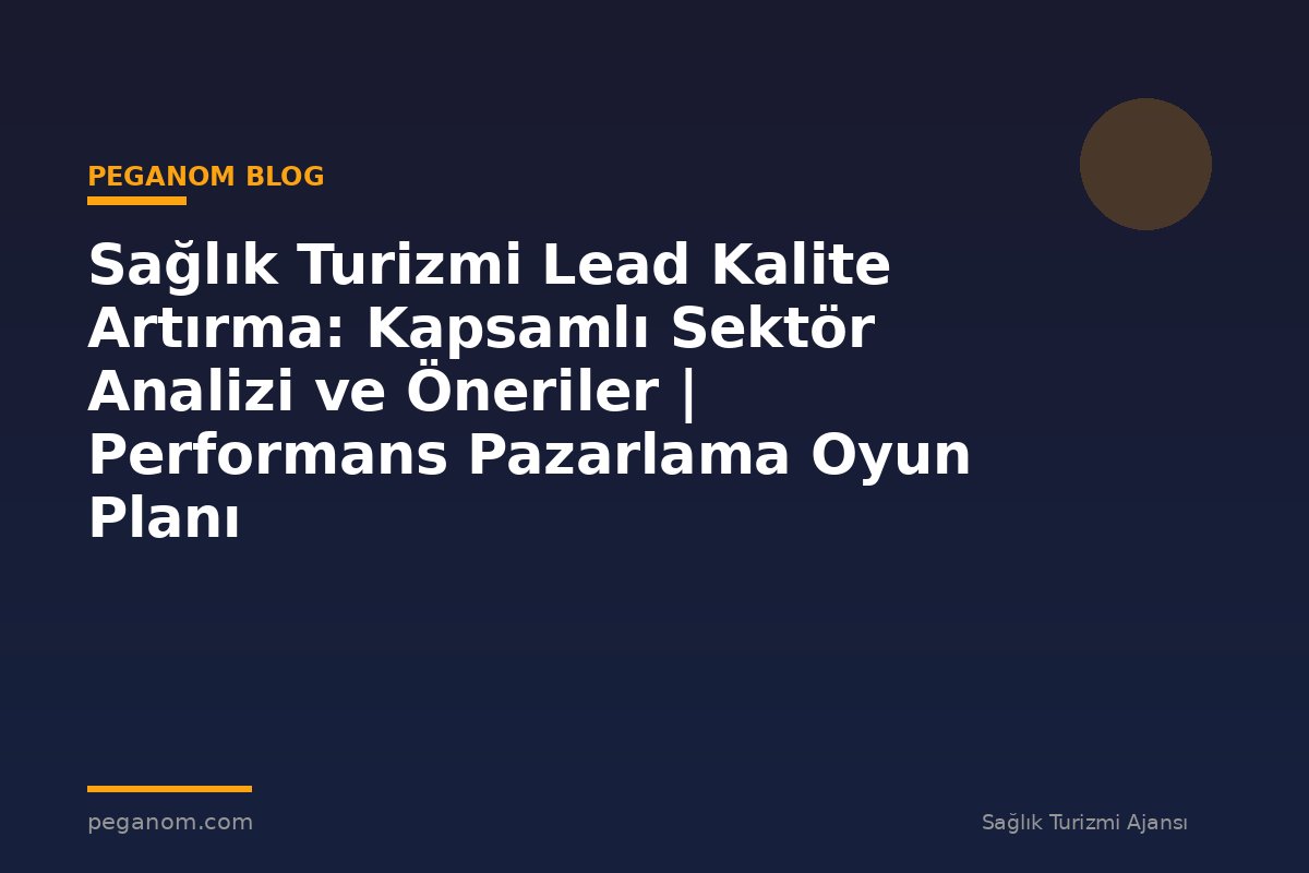 Sağlık Turizmi Lead Kalite Artırma: Kapsamlı Sektör Analizi ve Öneriler | Performans Pazarlama Oyun Planı
