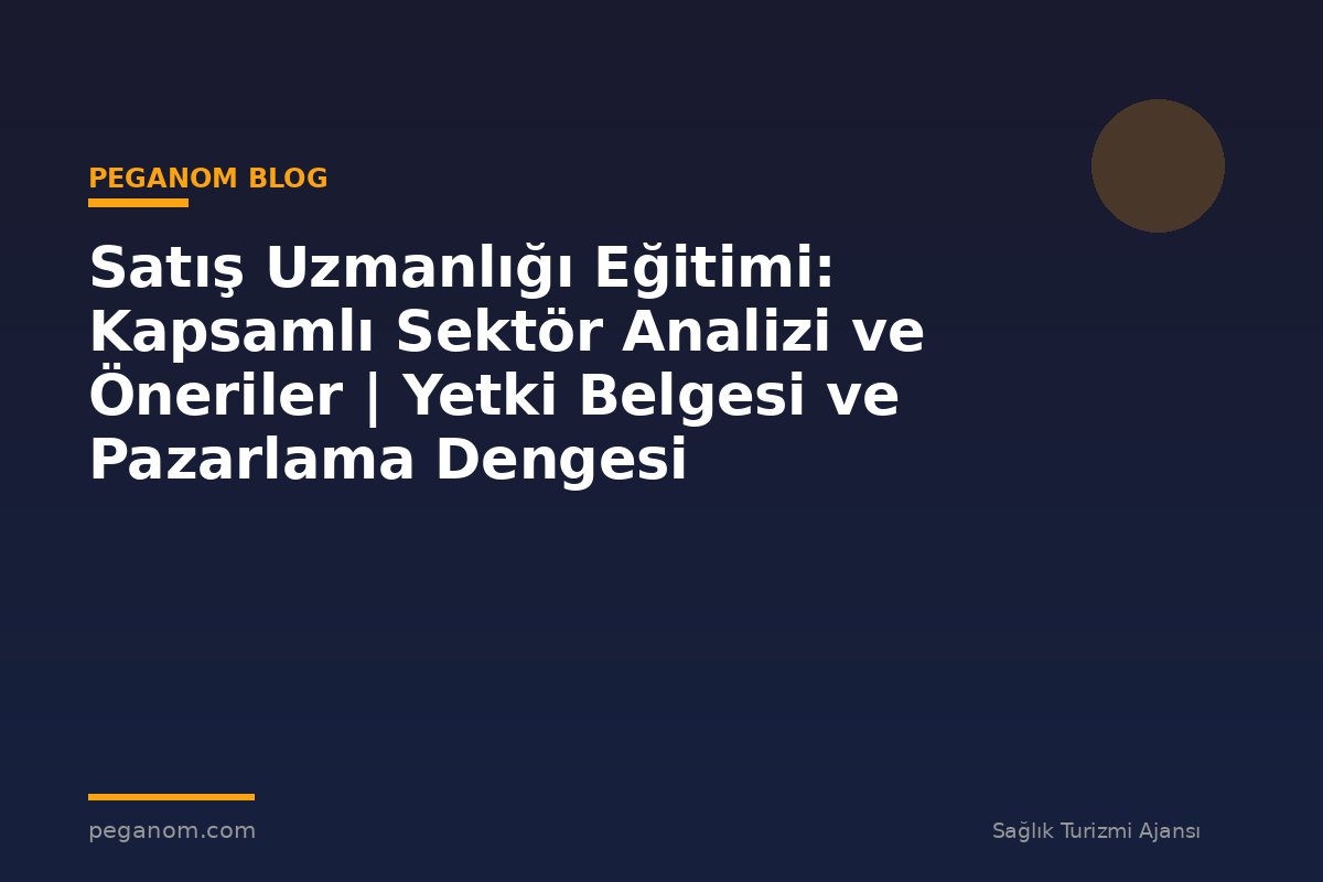 Satış Uzmanlığı Eğitimi: Kapsamlı Sektör Analizi ve Öneriler | Yetki Belgesi ve Pazarlama Dengesi