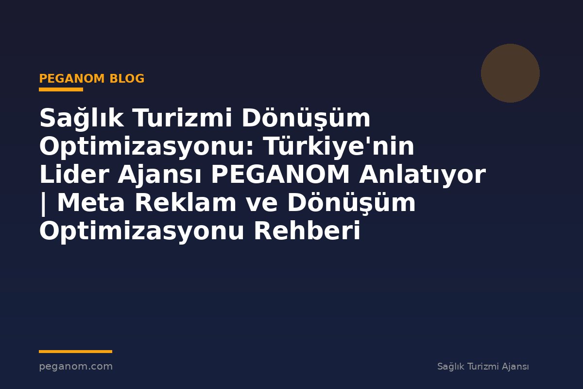 Sağlık Turizmi Dönüşüm Optimizasyonu: Türkiye'nin Lider Ajansı PEGANOM Anlatıyor | Meta Reklam ve Dönüşüm Optimizasyonu Rehberi