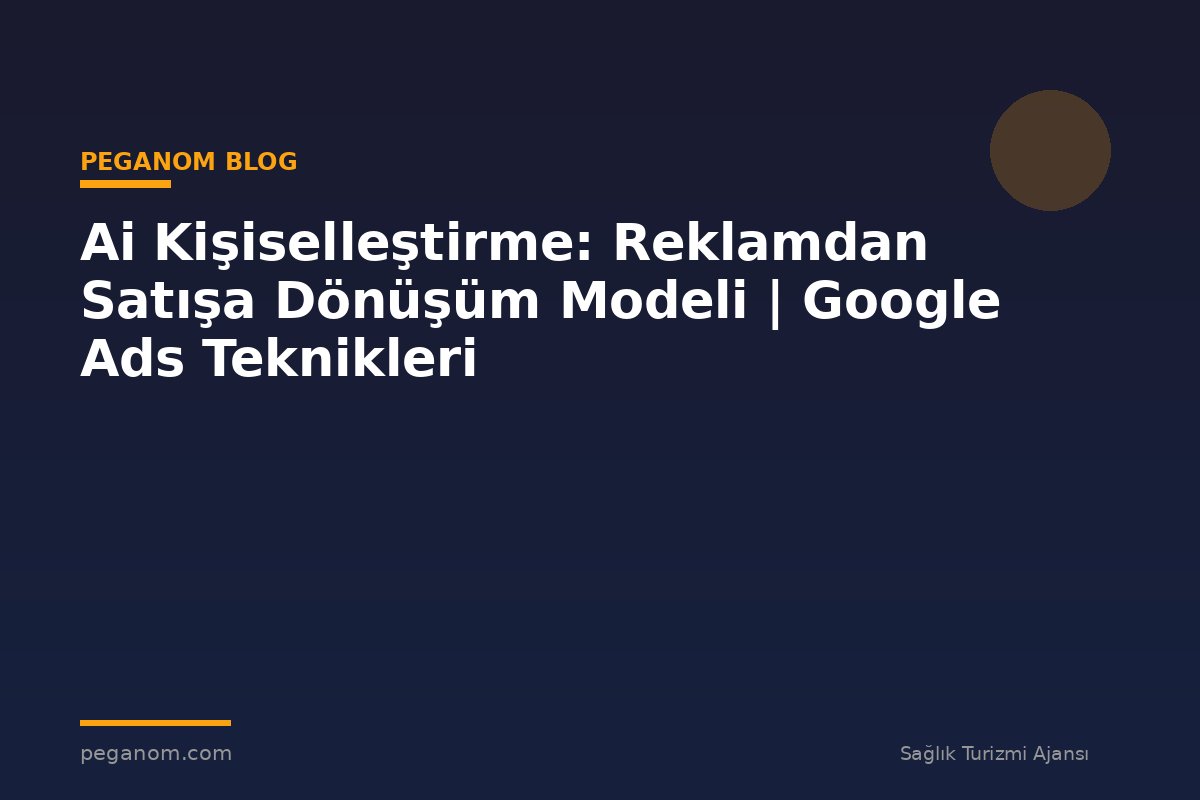 Ai Kişiselleştirme: Reklamdan Satışa Dönüşüm Modeli | Google Ads Teknikleri