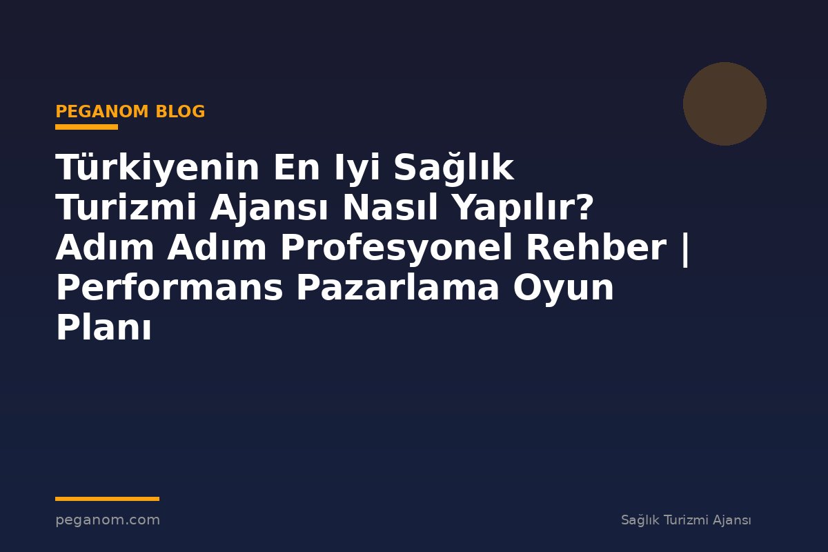 Türkiyenin En Iyi Sağlık Turizmi Ajansı Nasıl Yapılır? Adım Adım Profesyonel Rehber | Performans Pazarlama Oyun Planı