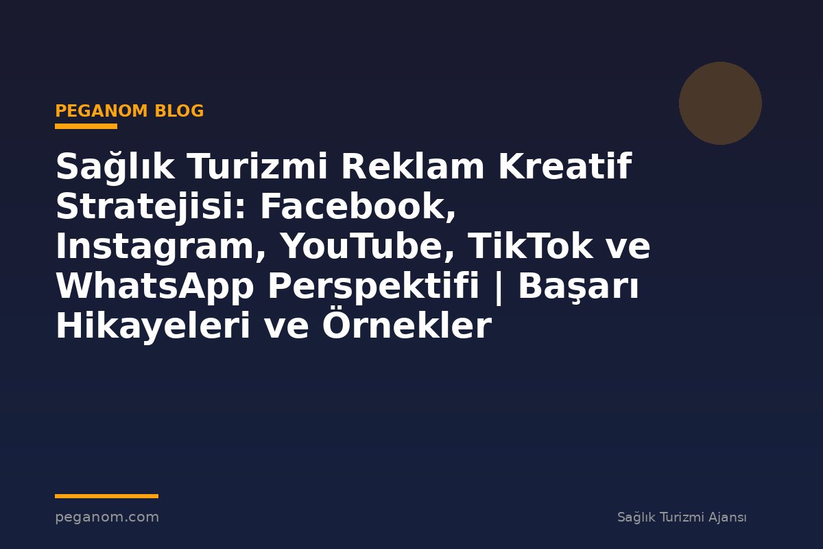 Sağlık Turizmi Reklam Kreatif Stratejisi: Facebook, Instagram, YouTube, TikTok ve WhatsApp Perspektifi | Başarı Hikayeleri ve Örnekler